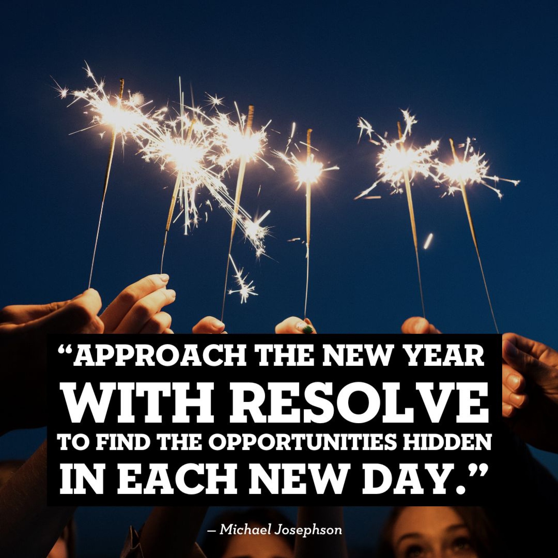 Approach the new year with resolve to find the opportunities hidden in each new day. Michael Josephson.